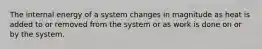 The internal energy of a system changes in magnitude as heat is added to or removed from the system or as work is done on or by the system.