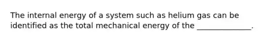 The internal energy of a system such as helium gas can be identified as the total mechanical energy of the ______________.