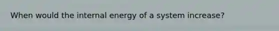 When would the internal energy of a system increase?