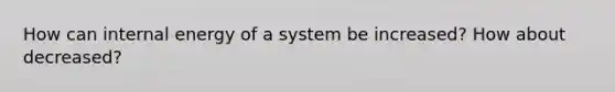 How can internal energy of a system be increased? How about decreased?