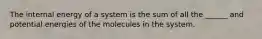 The internal energy of a system is the sum of all the ______ and potential energies of the molecules in the system.