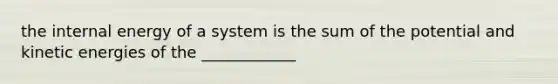 the internal energy of a system is the sum of the potential and kinetic energies of the ____________