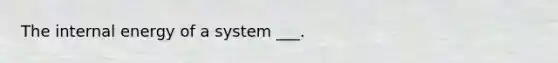 The internal energy of a system ___.