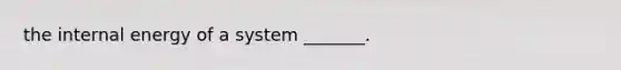 the internal energy of a system _______.