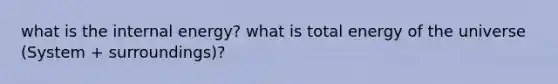what is the internal energy? what is total energy of the universe (System + surroundings)?