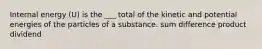 Internal energy (U) is the ___ total of the kinetic and potential energies of the particles of a substance. sum difference product dividend