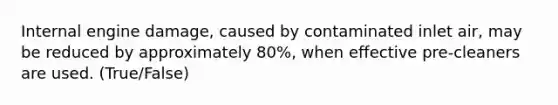 Internal engine damage, caused by contaminated inlet air, may be reduced by approximately 80%, when effective pre-cleaners are used. (True/False)