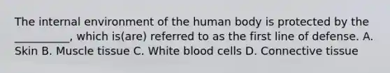 <a href='https://www.questionai.com/knowledge/kgefNUXYNs-the-internal-environment' class='anchor-knowledge'>the internal environment</a> of the human body is protected by the __________, which is(are) referred to as the first line of defense. A. Skin B. <a href='https://www.questionai.com/knowledge/kMDq0yZc0j-muscle-tissue' class='anchor-knowledge'>muscle tissue</a> C. White blood cells D. <a href='https://www.questionai.com/knowledge/kYDr0DHyc8-connective-tissue' class='anchor-knowledge'>connective tissue</a>