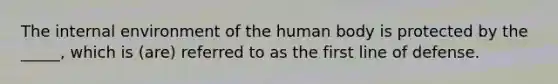 The internal environment of the human body is protected by the _____, which is (are) referred to as the first line of defense.