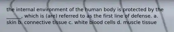 the internal environment of the human body is protected by the ______, which is (are) referred to as the first line of defense. a. skin b. connective tissue c. white blood cells d. muscle tissue