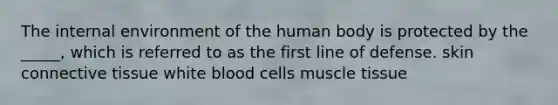 The internal environment of the human body is protected by the _____, which is referred to as the first line of defense. skin <a href='https://www.questionai.com/knowledge/kYDr0DHyc8-connective-tissue' class='anchor-knowledge'>connective tissue</a> white blood cells <a href='https://www.questionai.com/knowledge/kMDq0yZc0j-muscle-tissue' class='anchor-knowledge'>muscle tissue</a>