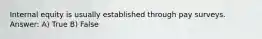 Internal equity is usually established through pay surveys. Answer: A) True B) False