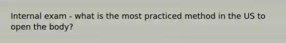 Internal exam - what is the most practiced method in the US to open the body?