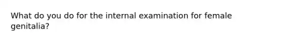 What do you do for the internal examination for female genitalia?