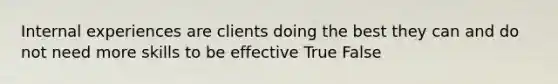 Internal experiences are clients doing the best they can and do not need more skills to be effective True False