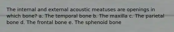 The internal and external acoustic meatuses are openings in which bone? a. The temporal bone b. The maxilla c. The parietal bone d. The frontal bone e. The sphenoid bone