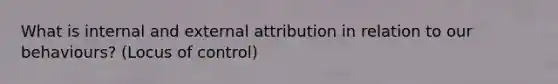 What is internal and external attribution in relation to our behaviours? (Locus of control)