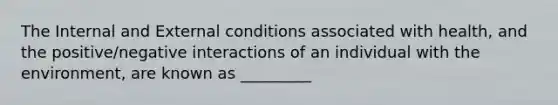 The Internal and External conditions associated with health, and the positive/negative interactions of an individual with the environment, are known as _________