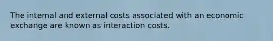 The internal and external costs associated with an economic exchange are known as interaction costs.