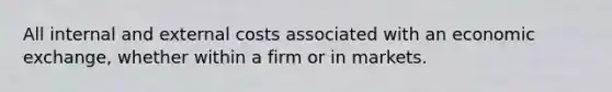 All internal and external costs associated with an economic exchange, whether within a firm or in markets.