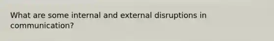 What are some internal and external disruptions in communication?