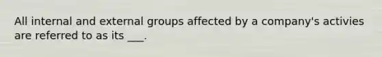 All internal and external groups affected by a company's activies are referred to as its ___.