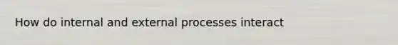 How do internal and external processes interact