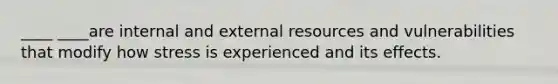 ____ ____are internal and external resources and vulnerabilities that modify how stress is experienced and its effects.