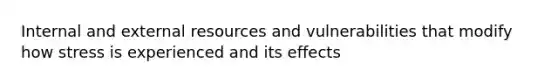 Internal and external resources and vulnerabilities that modify how stress is experienced and its effects