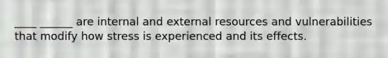 ____ ______ are internal and external resources and vulnerabilities that modify how stress is experienced and its effects.