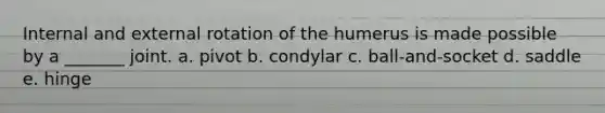 Internal and external rotation of the humerus is made possible by a _______ joint. a. pivot b. condylar c. ball-and-socket d. saddle e. hinge