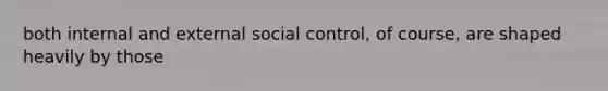 both internal and external social control, of course, are shaped heavily by those