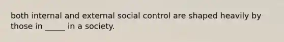 both internal and external social control are shaped heavily by those in _____ in a society.