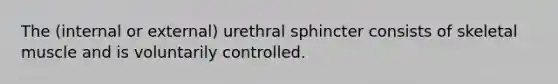 The (internal or external) urethral sphincter consists of skeletal muscle and is voluntarily controlled.