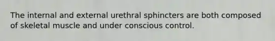 The internal and external urethral sphincters are both composed of skeletal muscle and under conscious control.