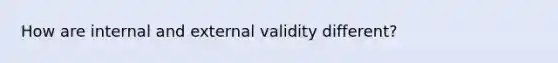 How are internal and external validity different?