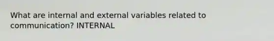 What are internal and external variables related to communication? INTERNAL