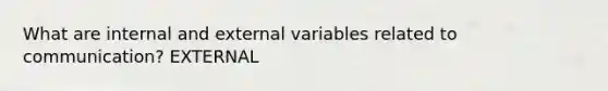 What are internal and external variables related to communication? EXTERNAL