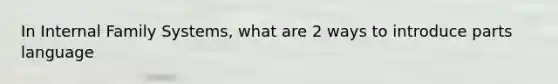 In Internal Family Systems, what are 2 ways to introduce parts language