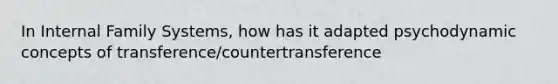 In Internal Family Systems, how has it adapted psychodynamic concepts of transference/countertransference