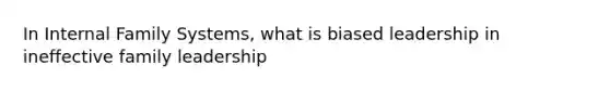In Internal Family Systems, what is biased leadership in ineffective family leadership