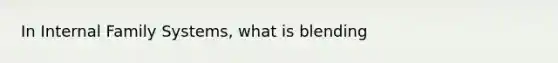 In Internal Family Systems, what is blending