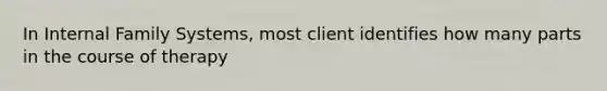 In Internal Family Systems, most client identifies how many parts in the course of therapy