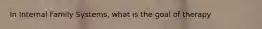 In Internal Family Systems, what is the goal of therapy