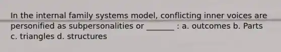 In the internal family systems model, conflicting inner voices are personified as subpersonalities or _______ : a. outcomes b. Parts c. triangles d. structures