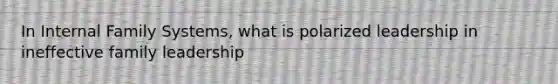 In Internal Family Systems, what is polarized leadership in ineffective family leadership