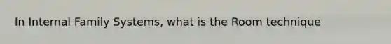 In Internal Family Systems, what is the Room technique