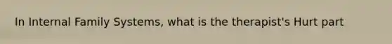 In Internal Family Systems, what is the therapist's Hurt part