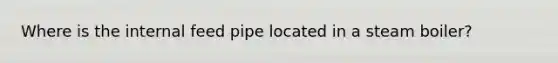 Where is the internal feed pipe located in a steam boiler?