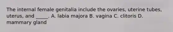 The internal female genitalia include the ovaries, uterine tubes, uterus, and _____. A. labia majora B. vagina C. clitoris D. mammary gland